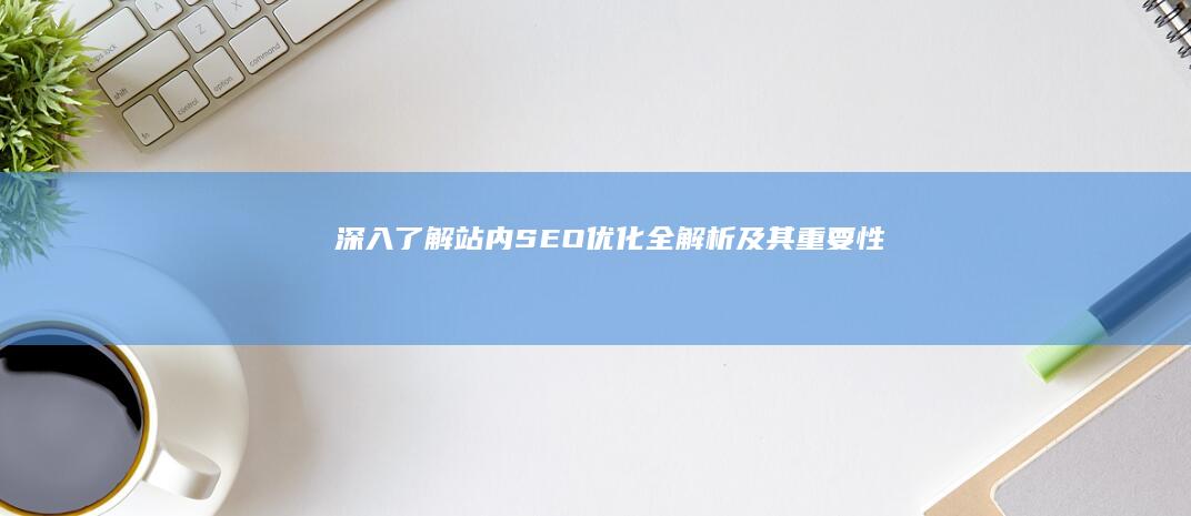 深入了解：站内SEO优化全解析及其重要性